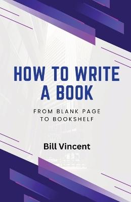 How to Write a Book: From Blank Page to Bookshelf - Bill Vincent - cover