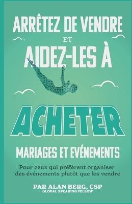Arr?tez de vendre, Aidez-les ? acheter Mariages et ?v?nements: Pour ceux qui pr?f?rent organiser des ?v?nements plut?t que les vendre - Alan Berg - cover