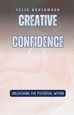Creative Confidence: Unleashing the Potential Within - Felix Northwood - cover