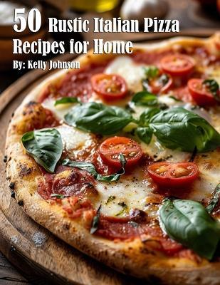 50 Rustic Italian Pizza Recipes for Home - Kelly Johnson - cover