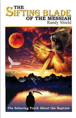 The Sifting Blade of the Messiah: The Sobering Truth Concerning the Rapture - Randy Shield - cover