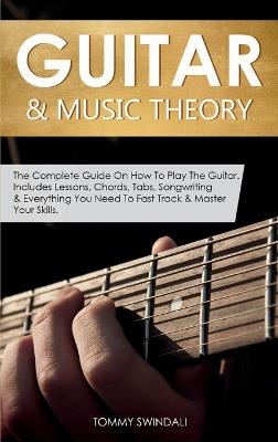 Guitar & Music Theory: The Complete Guide On How To Play The Guitar. Includes Lessons, Chords, Tabs, Songwriting & Everything You Need To Fast Track & Master Your Skills - Tommy Swindali - cover