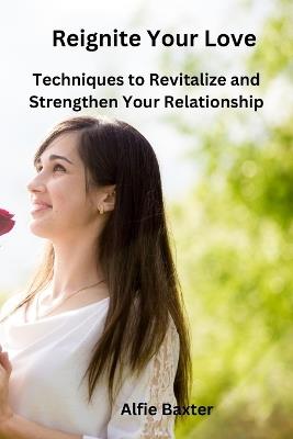 Reignite Your Love: Techniques to Revitalize and Strengthen Your Relationship - Alfie Baxter - cover