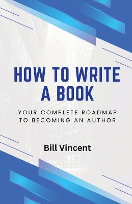 How to Write a Book: Your Complete Roadmap to Becoming an Author - Bill Vincent - cover