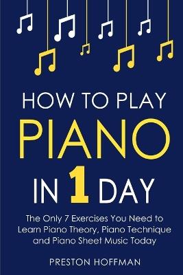 How to Play Piano: In 1 Day - The Only 7 Exercises You Need to Learn Piano Theory, Piano Technique and Piano Sheet Music Today - Preston Hoffman - cover