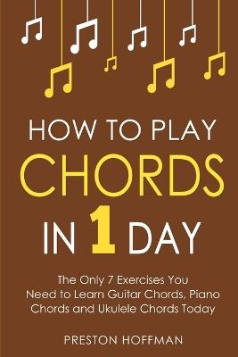 How to Play Chords: In 1 Day - The Only 7 Exercises You Need to Learn Guitar Chords, Piano Chords and Ukulele Chords Today - Preston Hoffman - cover