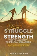From Struggle to Strength: Teens' Journey To Mental Wellness: Navigating Adolescence With Resilience And Hope