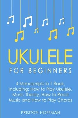 Ukulele: For Beginners - Bundle - The Only 4 Books You Need to Learn Ukulele Lessons, Ukulele Chords and How to Play Ukulele Music Today - Preston Hoffman - cover