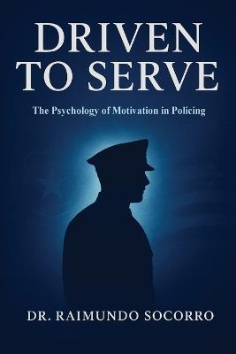 Driven to Serve: The Psychology of Motivation in Policing - Raimundo Socorro - cover