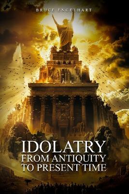 Idolatry from Antiquity to Present Time - Bruce E Engelhart - cover