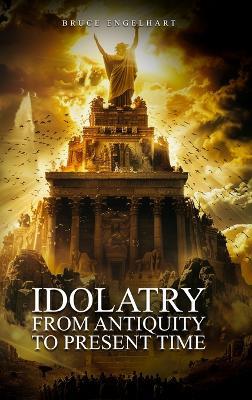Idolatry from Antiquity to Present Time - Bruce E Engelhart - cover