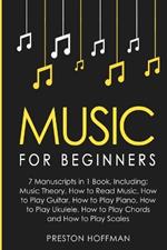 Music: For Beginners - 7 Manuscripts in 1 Book, Including: Music Theory, How to Read Music, How to Play Guitar, How to Play Piano, How to Play Ukulele, How to Play Chords and How to Play Scales: Music Theory, How to Read Music, How to Play Guitar, How to Play Pia