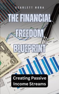 The Financial Freedom Blueprint: Creating Passive Income Streams - Scarlett Nora - cover