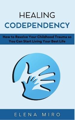 Healing Codependency: How to Resolve Your Childhood Trauma so You Can Start Living Your Best Life - Elena Miro - cover