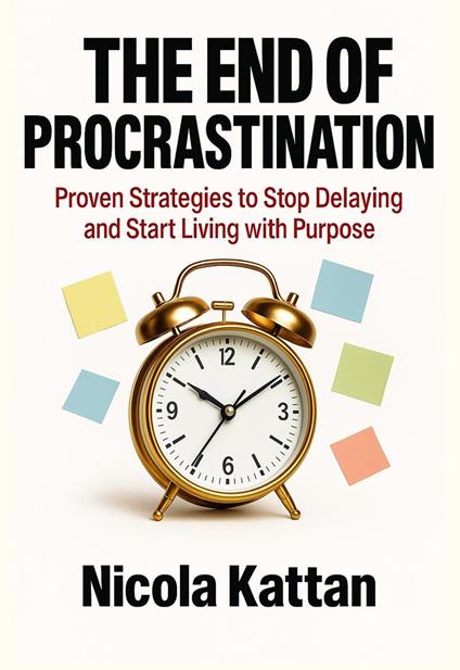 The End of Procrastination: Proven Strategies to Stop Delaying and Start Living with Purpose
