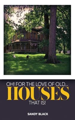 Oh! for the Love of Old... Houses That Is! - Sandy Black - cover