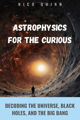 Astrophysics for the Curious: Decoding the Universe, Black Holes, and the Big Bang - Nico Quinn - cover