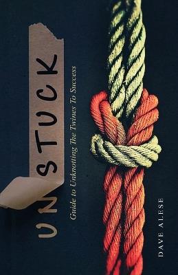 Unstuck: A Guide to Unknotting the Twines to Success - Dave Alese - cover