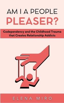 Am I a People Pleaser?: Codependency and the Childhood Trauma that Creates Relationship Addicts - Elena Miro - cover