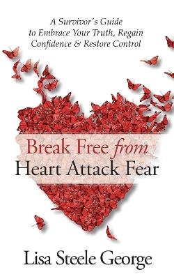 Break Free from Heart Attack Fear: A Survivor's Guide to Embrace Your Truth, Regain Confidence, and Restore Control: A Survivor's Guide to - Lisa George - cover