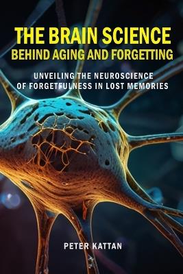 The Brain Science behind Aging and Forgetting: Unveiling the Neuroscience of Forgetfulness in Lost Memories - Peter I Kattan - cover