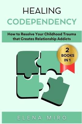 Healing Codependency: How to Resolve Your Childhood that Creates Relationship Addicts - Elena Miro - cover