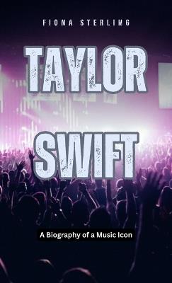 Taylor Swift: A Biography of a Music Icon - Fiona Sterling - cover
