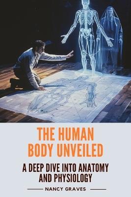 The Human Body Unveiled: A Deep Dive into Anatomy and Physiology - Nancy Graves - cover