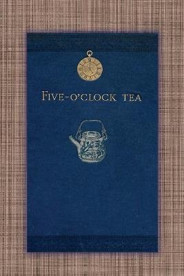Five O'Clock Tea - Traditional Victorian Tea-Time Recipes from 1886: Containing Receipts For Cakes Of Every Description - Savoury Sandwiches, Cooling Drinks, Etc. - Mary L Allen - cover