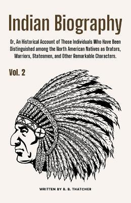 Indian Biography, Vol. 2: Or, An Historical Account of Those Individuals Who Have Been Distinguished among the North American Natives as Orators, Warriors, Statesmen, and Other Remarkable Characters. - B B Thatcher - cover