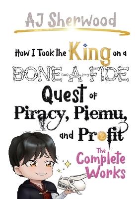 How I Took the King on a Bone-a-fide Quest of Piracy, Piemu, and Profit: The Complete Works - Aj Sherwood - cover