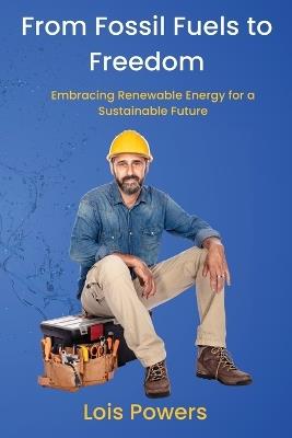From Fossil Fuels to Freedom: Embracing Renewable Energy for a Sustainable Future - Lois Powers - cover