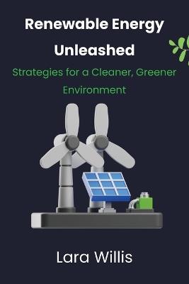 Renewable Energy Unleashed: Strategies for a Cleaner, Greener Environment - Lara Willis - cover