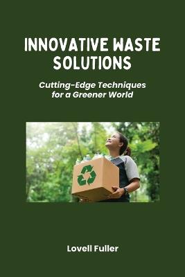 Innovative Waste Solutions: Cutting-Edge Techniques for a Greener World - Lovell Fuller - cover