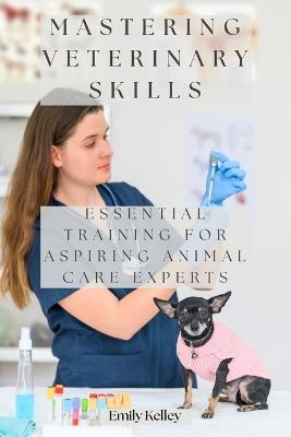 Mastering Veterinary Skills: Essential Training for Aspiring Animal Care Experts - Emily Kelley - cover