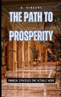 The Path to Prosperity: Financial Strategies That Actually Work - B Vincent - cover
