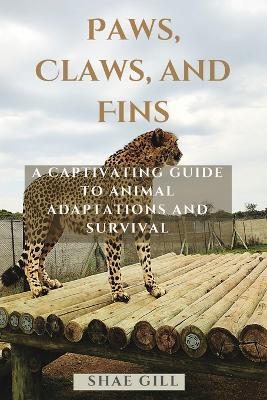 Paws, Claws, and Fins: A Captivating Guide to Animal Adaptations and Survival - Shae Gill - cover