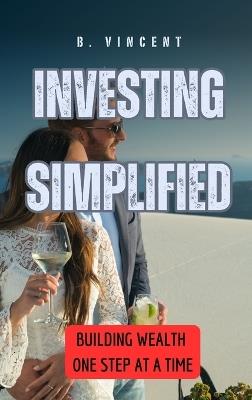 Investing Simplified: Building Wealth One Step at a Time - B Vincent - cover