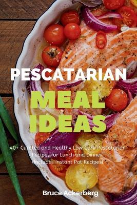 Pescatarian Meal Ideas: 40+ Curated and Healthy Low-Carb Pescatarian Recipes for Lunch and Dinner (Includes Instant Pot Recipes) - Bruce Ackerberg - cover