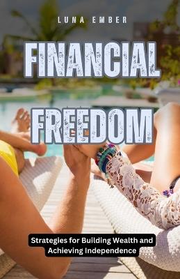 Financial Freedom: Strategies for Building Wealth and Achieving Independence - Luna Ember - cover