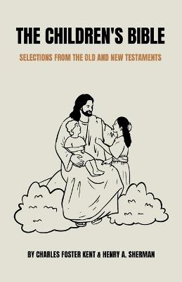 The Children's Bible: Selections from the Old and New Testaments - Charles Foster Kent,Henry A Sherman - cover