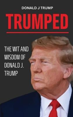 Trumped: Donald Trump Wisdom for Business and Life. Self help book. MAGA 2024. - Donald J Trump - cover