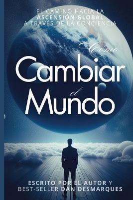 Cómo Cambiar el Mundo: El Camino Hacia la Ascensión Global a Través de la Conciencia - Dan Desmarques - cover