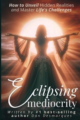 Eclipsing Mediocrity: How to Unveil Hidden Realities and Master Life's Challenges - Dan Desmarques - cover