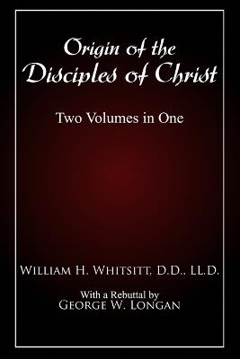 Origin of The Disciples of Christ: Two Volumes in One - William Whitsitt,George W Longan,Bradley S Cobb - cover