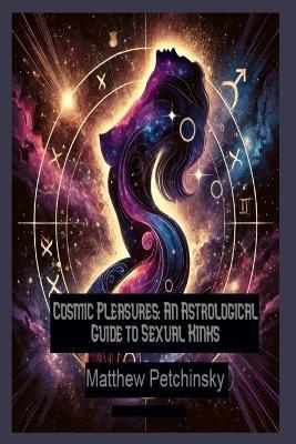 Cosmic Pleasures: An Astrological Guide to Sexual Kinks - Matthew Petchinsky - cover
