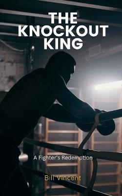 The Knockout King: A Fighter's Redemption - Bill Vincent - cover