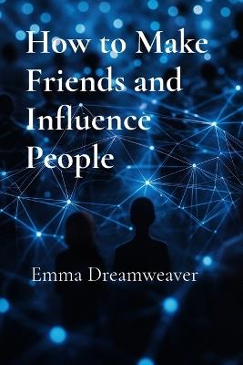 How to Make Friends and Influence People: The Modern Guide to Building Lasting Relationships and Personal Influence - Emma Dreamweaver - cover