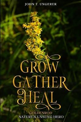 Grow, Gather, Heal: Goldenrod - Nature's Unsung Hero - John T Ungerer - cover