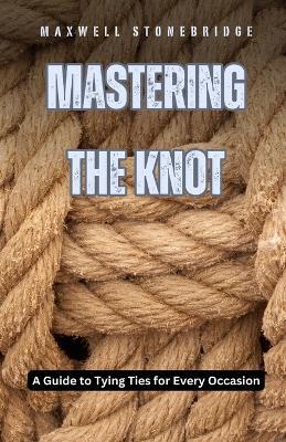 Mastering the Knot: A Guide to Tying Ties for Every Occasion - Maxwell Stonebridge - cover